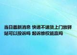 當(dāng)日最新消息 快遞不送貨上門放驛站可以投訴嗎 起訴維權(quán)能贏嗎