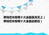 惠特尼休斯頓十大金曲至高無上（惠特尼休斯頓十大金曲是那些）