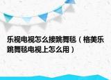 樂視電視怎么接跳舞毯（格美樂跳舞毯電視上怎么用）