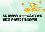 當日最新消息 銀行卡被凍結了會影響征信 要看銀行卡凍結的原因