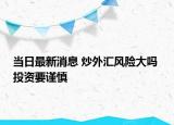 當日最新消息 炒外匯風險大嗎 投資要謹慎