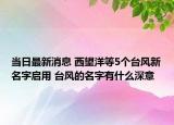 當(dāng)日最新消息 西望洋等5個(gè)臺風(fēng)新名字啟用 臺風(fēng)的名字有什么深意