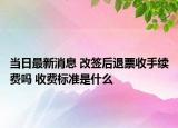 當日最新消息 改簽后退票收手續(xù)費嗎 收費標準是什么