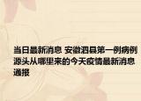 當日最新消息 安徽泗縣第一例病例源頭從哪里來的今天疫情最新消息通報