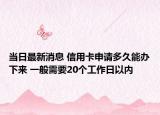 當日最新消息 信用卡申請多久能辦下來 一般需要20個工作日以內