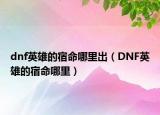 dnf英雄的宿命哪里出（DNF英雄的宿命哪里）