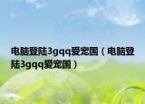 電腦登陸3gqq愛寵國（電腦登陸3gqq愛寵國）