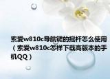 索愛w810c導航鍵的搖桿怎么使用（索愛w810c怎樣下載高版本的手機QQ）