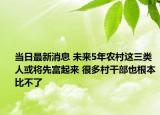 當(dāng)日最新消息 未來5年農(nóng)村這三類人或?qū)⑾雀黄饋?很多村干部也根本比不了