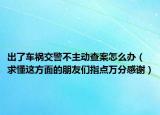 出了車禍交警不主動查案怎么辦（求懂這方面的朋友們指點萬分感謝）