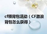 cf領(lǐng)背包活動（CF激浪背包怎么獲得）