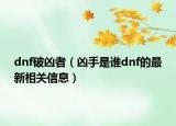 dnf破兇者（兇手是誰dnf的最新相關信息）