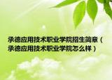 承德應用技術職業(yè)學院招生簡章（承德應用技術職業(yè)學院怎么樣）