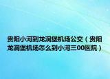 貴陽小河到龍洞堡機場公交（貴陽龍洞堡機場怎么到小河三00醫(yī)院）