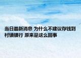 當日最新消息 為什么不建議存錢到村鎮(zhèn)銀行 原來是這么回事