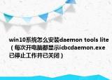 win10系統(tǒng)怎么安裝daemon tools lite（每次開電腦都顯示icbcdaemon.exe已停止工作并已關(guān)閉）