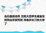 當(dāng)日最新消息 沈陽(yáng)大四學(xué)生被室友刺死兇手獲死刑 渾身多處刀傷太慘了