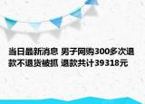 當(dāng)日最新消息 男子網(wǎng)購300多次退款不退貨被抓 退款共計(jì)39318元