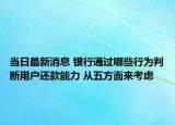 當日最新消息 銀行通過哪些行為判斷用戶還款能力 從五方面來考慮