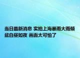 當(dāng)日最新消息 實(shí)拍上海暴雨大雨傾盆白晝?nèi)缫?畫面太可怕了