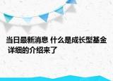 當(dāng)日最新消息 什么是成長(zhǎng)型基金 詳細(xì)的介紹來(lái)了