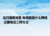 當日最新消息 電視劇靠什么賺錢 主要有這三種方式