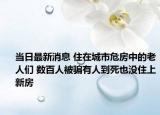 當日最新消息 住在城市危房中的老人們 數(shù)百人被騙有人到死也沒住上新房