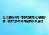 當(dāng)日最新消息 花唄收錢如何免服務(wù)費 可以去參與支付寶的優(yōu)惠活動