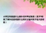 小學五年級讀什么課外書對考試有用（孩子5年級了課外應該閱讀什么知識才是對孩子最大的幫助）