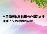 當日最新消息 信用卡分期怎么被拒絕了 失敗原因有這些