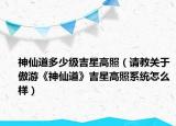 神仙道多少級吉星高照（請教關(guān)于傲游《神仙道》吉星高照系統(tǒng)怎么樣）