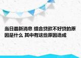 當日最新消息 組合貸款不好貸的原因是什么 其中有這些原因造成