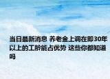 當(dāng)日最新消息 養(yǎng)老金上調(diào)在即30年以上的工齡能占優(yōu)勢(shì) 這些你都知道嗎