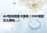 dnf如何用紫卡掙錢（DNF假紫怎么賺錢...）