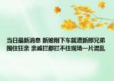 當日最新消息 新娘剛下車就遭新郎兄弟圍住狂親 親戚攔都攔不住現(xiàn)場一片混亂