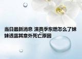 當日最新消息 演員季東燃怎么了妹妹透露其意外死亡原因