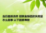 當(dāng)日最新消息 招聯(lián)金融借款失敗是怎么回事 以下因素導(dǎo)致