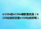 tr150s和tr150e哪款更實用（tr150比較好還是tr350比較好呢）