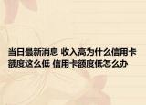 當(dāng)日最新消息 收入高為什么信用卡額度這么低 信用卡額度低怎么辦