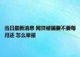 當日最新消息 網貸被騙要不要每月還 怎么舉報