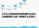 天天向上田源他和他老婆結(jié)婚紀(jì)念日時(shí)（汪涵唱的是什么歌~好像是什么寶寶的）