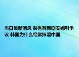 當(dāng)日最新消息 裴秀智新劇安娜引爭(zhēng)議 韓國(guó)為什么經(jīng)常抹黑中國(guó)