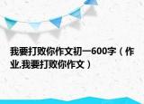 我要打敗你作文初一600字（作業(yè),我要打敗你作文）