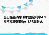 當日最新消息 房貸固定利率4.9需不需要轉換lpr  LPR是什么