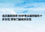 當(dāng)日最新消息 60歲老頭騙財(cái)騙色十多女性 其專門騙離異女性