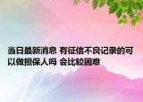 當日最新消息 有征信不良記錄的可以做擔保人嗎 會比較困難