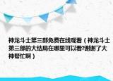 神龍斗士第三部免費(fèi)在線觀看（神龍斗士第三部的大結(jié)局在哪里可以看?謝謝了大神幫忙啊）