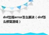 dnf出現(xiàn)error怎么解決（dnf怎么修復(fù)游戲）