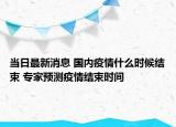 當(dāng)日最新消息 國(guó)內(nèi)疫情什么時(shí)候結(jié)束 專家預(yù)測(cè)疫情結(jié)束時(shí)間