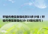 軒轅傳奇裝備強化到15多少錢（軒轅傳奇裝備強化10-15強化技巧）